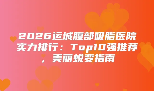 2026运城腹部吸脂医院实力排行:Top10强推荐,美丽蜕变指南