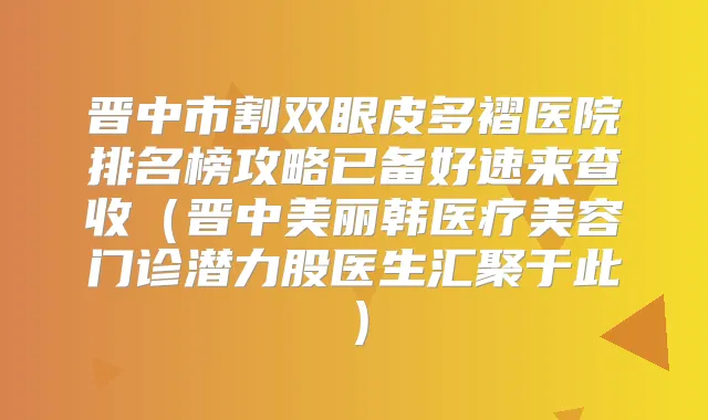 晋中市割双眼皮多褶医院排名榜攻略已备好速来查收（晋中美丽韩医疗美容门诊潜力股医生汇聚于此）