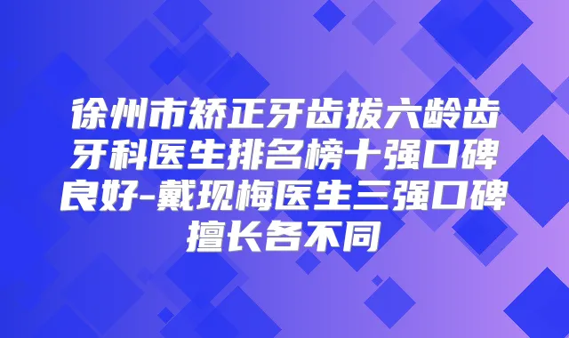 徐州市矫正牙齿拔六龄齿牙科医生排名榜十强口碑良好-戴现梅医生三强口碑擅长各不同