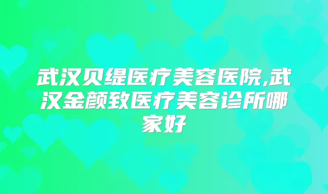 武汉贝缇医疗美容医院,武汉金颜致医疗美容诊所哪家好