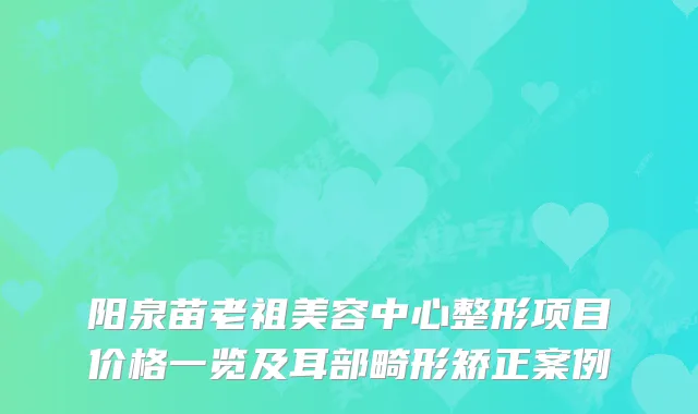 阳泉苗老祖美容中心整形项目价格一览及耳部畸形矫正案例