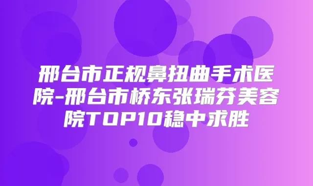 邢台市正规鼻扭曲手术医院-邢台市桥东张瑞芬美容院TOP10稳中求胜