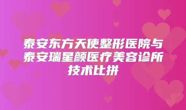 泰安东方天使整形医院与泰安瑞星颜医疗美容诊所技术比拼