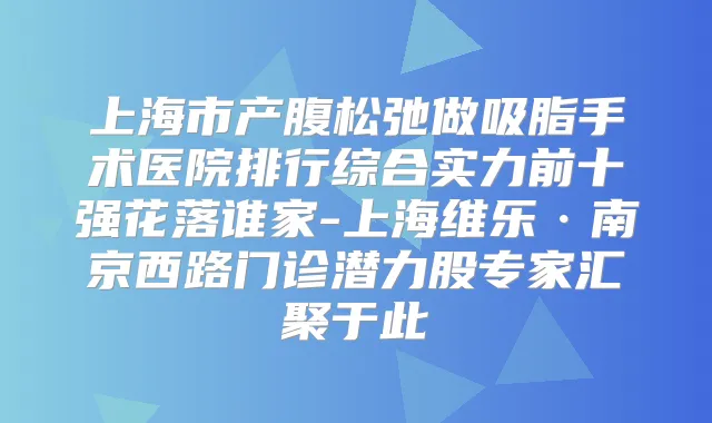 上海市产腹松弛做吸脂手术医院排行综合实力前十强花落谁家-上海维乐·南京西路门诊潜力股专家汇聚于此