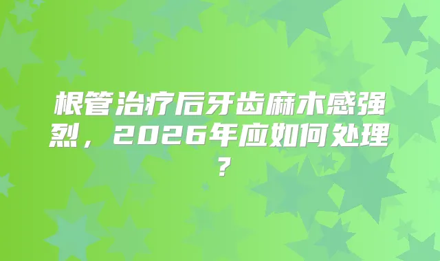 根管后牙齿麻木感强烈,2026年应如何处理?