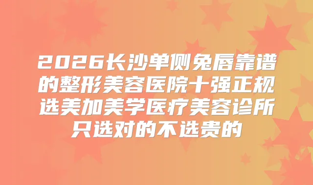 2026长沙单侧兔唇靠谱的整形美容医院十强正规选美加美学医疗美容诊所只选对的不选贵的