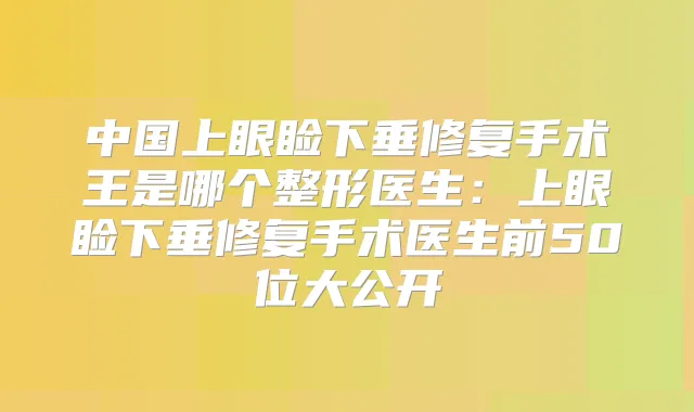 中国上眼睑下垂修复手术王是哪个整形医生：上眼睑下垂修复手术医生前50位大公开