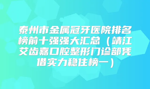 泰州市金属冠牙医院排名榜前十强强大汇总(靖江艾齿嘉口腔整形门诊部凭借实力稳住榜一)