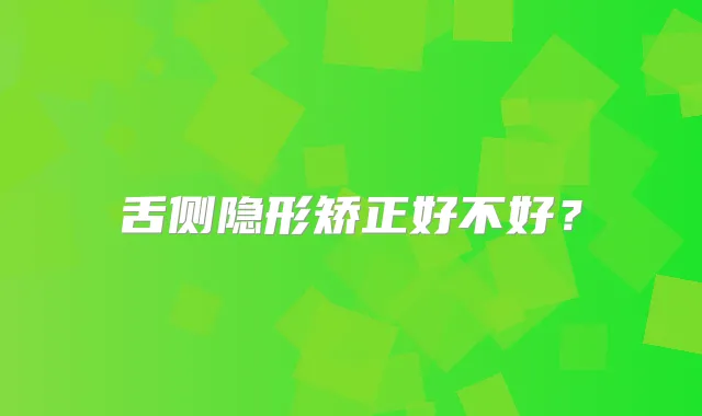 舌侧隐形矫正好不好？