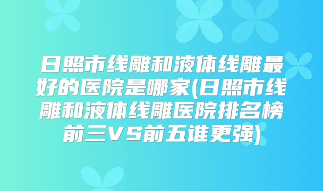 日照市线雕和液体线雕好的医院是哪家(日照市线雕和液体线雕医院排名榜前三VS前五谁更强)
