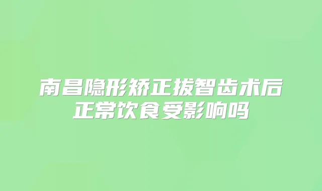 南昌隐形矫正拔智齿术后正常饮食受影响吗