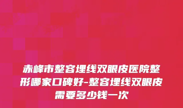 赤峰市整容埋线双眼皮医院整形哪家口碑好-整容埋线双眼皮需要多少钱一次