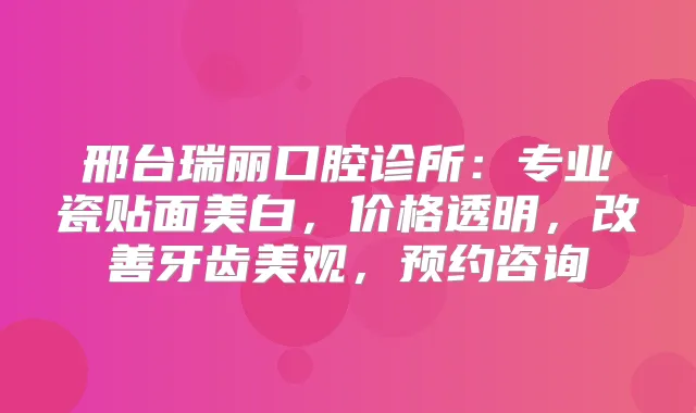 邢台瑞丽口腔诊所：专业瓷贴面美白，价格透明，牙齿美观，预约咨询