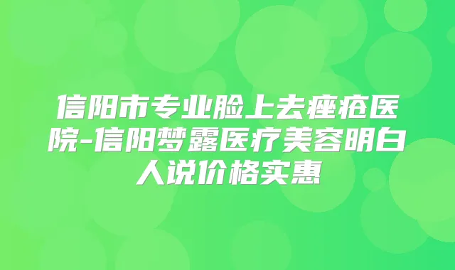 信阳市专业脸上去痤疮医院-信阳梦露医疗美容明白人说价格实惠
