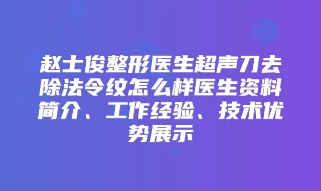 赵士俊整形医生超声刀去除法令纹怎么样医生资料简介、工作经验、技术优势展示
