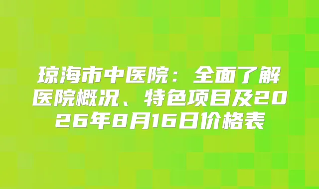 琼海市中医院：全面了解医院概况、特色项目及2026年8月16日价格表