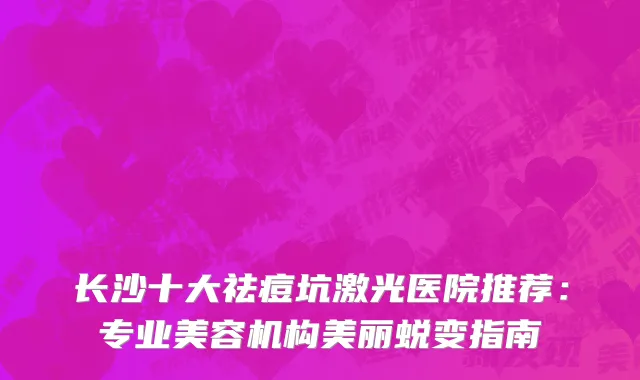 长沙十大祛痘坑激光医院推荐：专业美容机构美丽蜕变指南