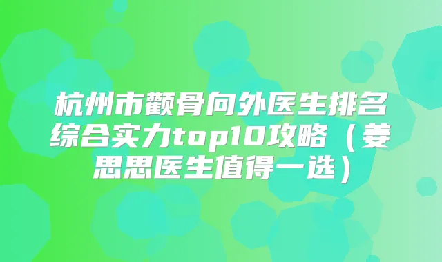 杭州市颧骨向外医生排名综合实力top10攻略（姜思思医生值得一选）