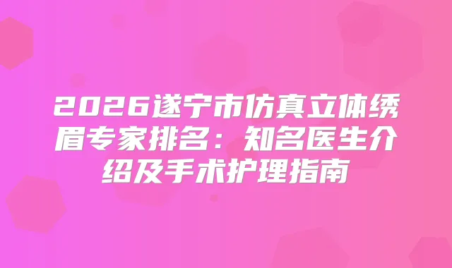 2026遂宁市仿真立体绣眉专家排名：知名医生介绍及手术护理指南