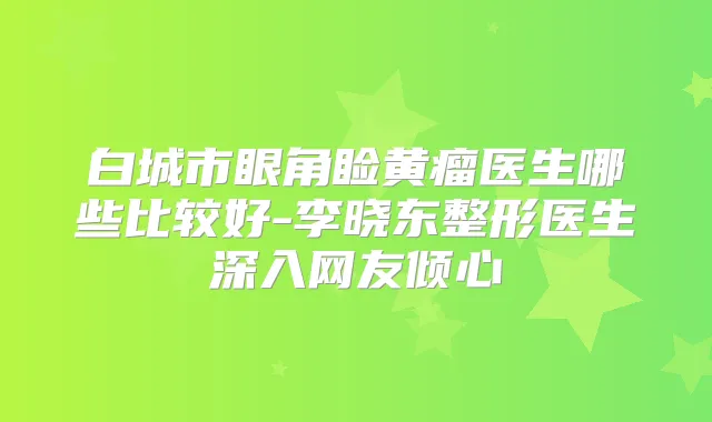 白城市眼角睑黄瘤医生哪些比较好-李晓东整形医生深入网友倾心