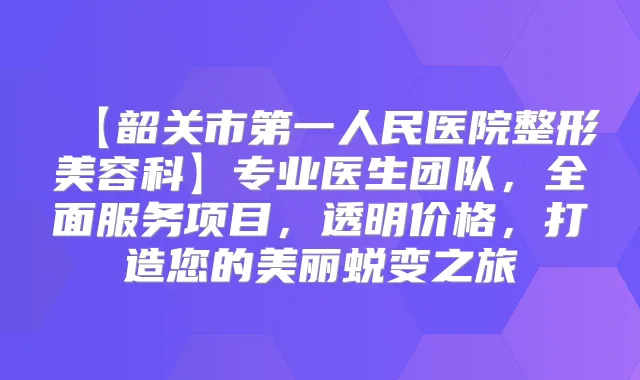【韶关市第一人民医院整形美容科】专业医生团队,全面服务项目,透明价格,打造您的美丽蜕变之旅