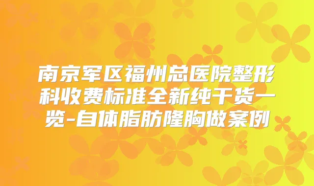 南京军区福州总医院整形科收费标准全新纯干货一览-自体脂肪隆胸做案例