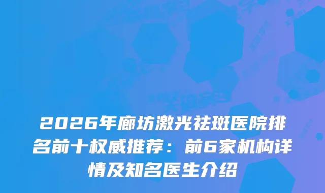 2026年廊坊激光祛斑医院排名前十推荐：前6家机构详情及知名医生介绍