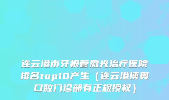 连云港市牙根管激光医院排名top10产生（连云港博奥口腔门诊部有正规授权）