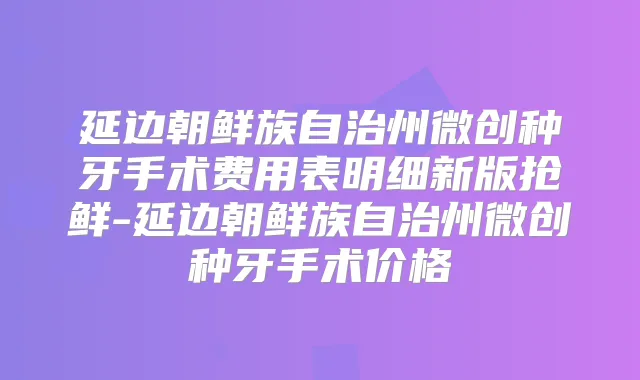 延边朝鲜族自治州微创种牙手术费用表明细新版抢鲜-延边朝鲜族自治州微创种牙手术价格