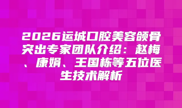 2026运城口腔美容颌骨突出专家团队介绍：赵梅、康娟、王国栋等五位医生技术解析
