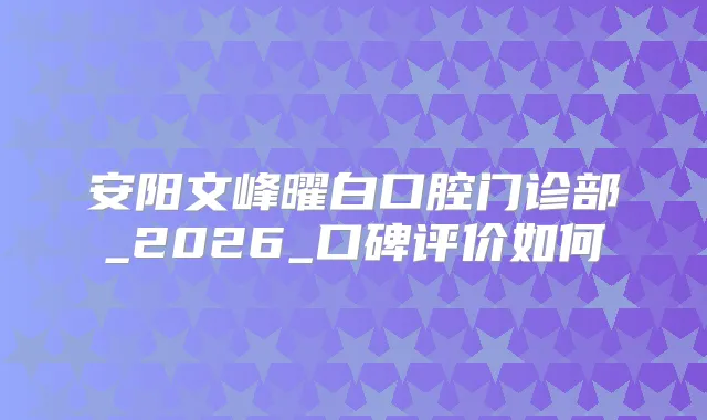 安阳文峰曜白口腔门诊部_2026_口碑评价如何