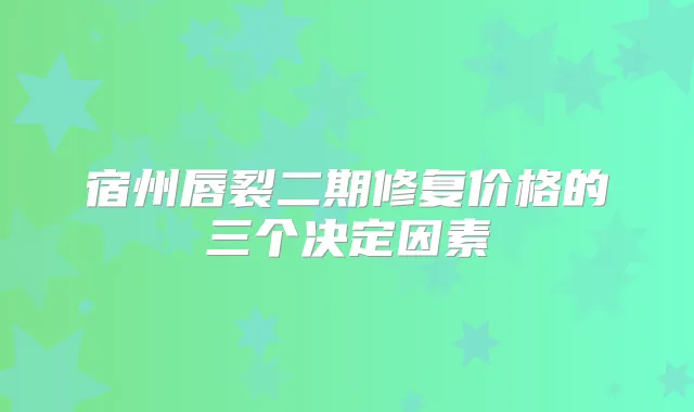 宿州唇裂二期修复价格的三个决定因素
