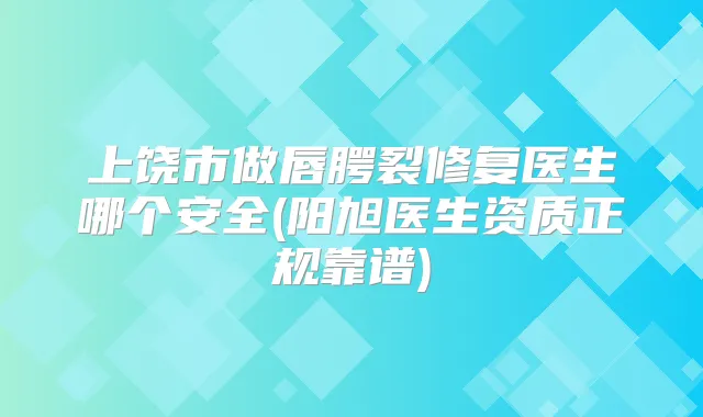 上饶市做唇腭裂修复医生哪个安全(阳旭医生资质正规靠谱)
