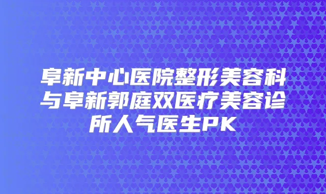 阜新中心医院整形美容科与阜新郭庭双医疗美容诊所人气医生PK