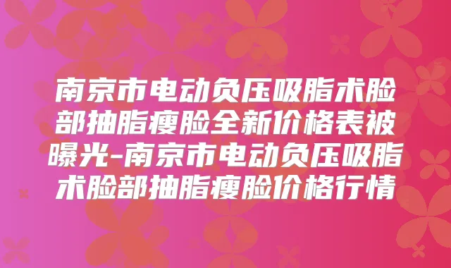 南京市电动负压吸脂术脸部抽脂瘦脸全新价格表被曝光-南京市电动负压吸脂术脸部抽脂瘦脸价格行情