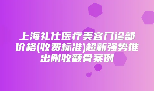 上海礼仕医疗美容门诊部价格(收费标准)超新强势推出附收颧骨案例