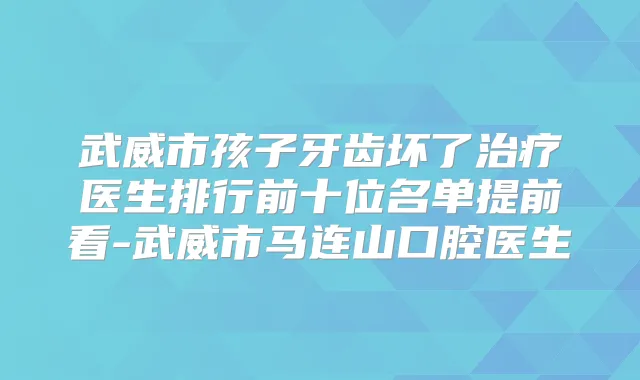 武威市孩子牙齿坏了医生排行前十位名单提前看-武威市马连山口腔医生