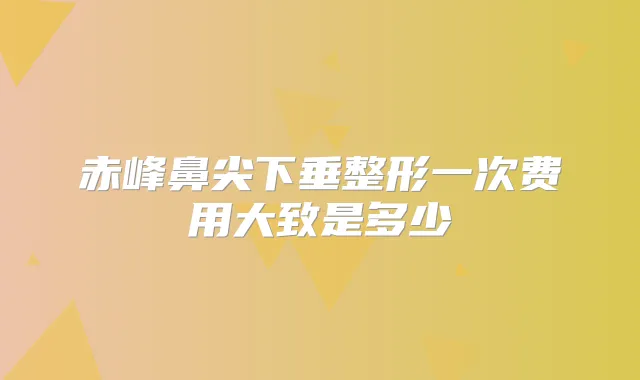 赤峰鼻尖下垂整形一次费用大致是多少