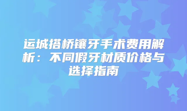 运城搭桥镶牙手术费用解析：不同假牙材质价格与选择指南
