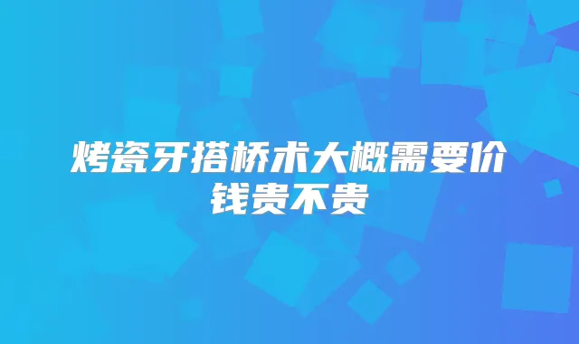 烤瓷牙搭桥术大概需要价钱贵不贵
