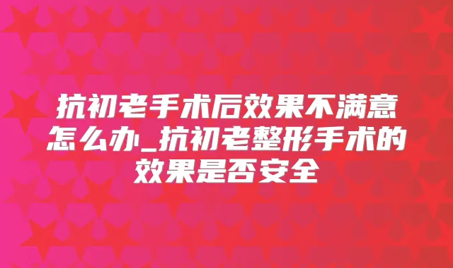 抗初老手术后效果不满意怎么办_抗初老整形手术的效果是否安全