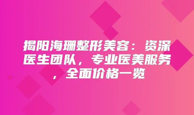 揭阳海珊整形美容：资深医生团队，专业医美服务，全面价格一览