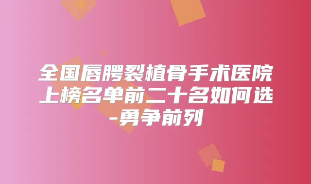全国唇腭裂植骨手术医院上榜名单前二十名如何选-勇争前列
