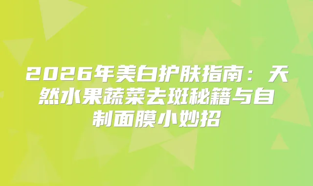 2026年美白护肤指南：天然水果蔬菜去斑秘籍与自制面膜小妙招