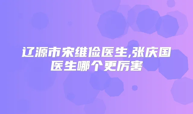 辽源市宋维俭医生,张庆国医生哪个更厉害
