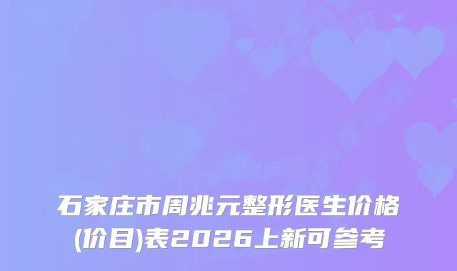 石家庄市周兆元整形医生价格(价目)表2026上新可参考