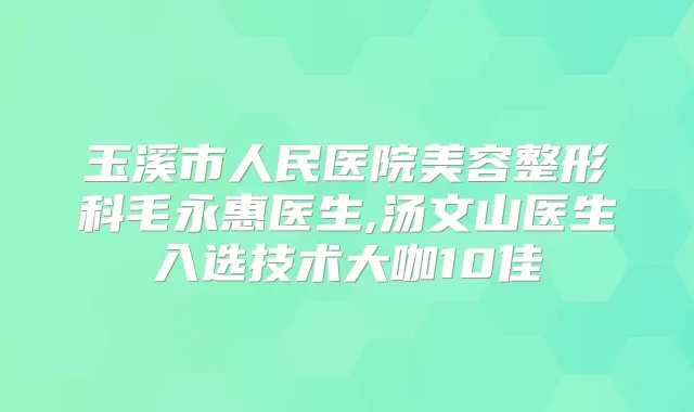 玉溪市人民医院美容整形科毛永惠医生,汤文山医生入选技术大咖10佳