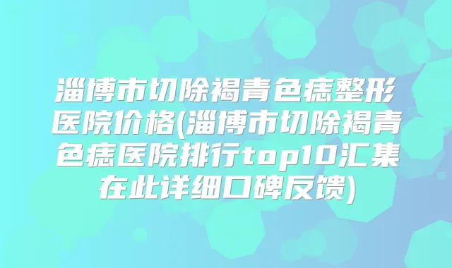 淄博市切除褐青色痣整形医院价格(淄博市切除褐青色痣医院排行top10汇集在此详细口碑反馈)
