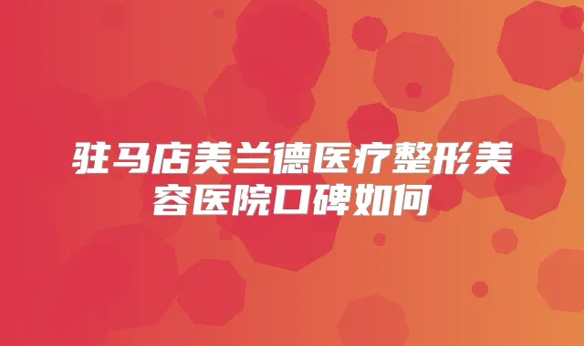 驻马店美兰德医疗整形美容医院口碑如何