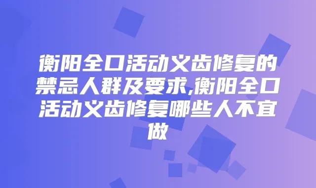 衡阳全口活动义齿修复的禁忌人群及要求,衡阳全口活动义齿修复哪些人不宜做